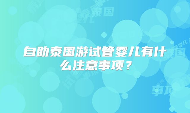 自助泰国游试管婴儿有什么注意事项?