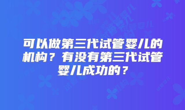 可以做第三代试管婴儿的机构?有没有第三代试管婴儿成功的?