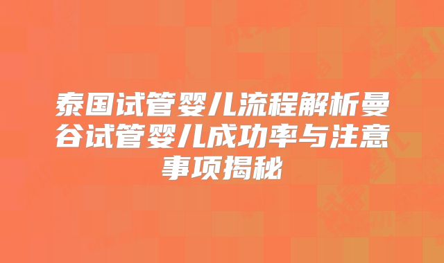 泰国试管婴儿流程解析曼谷试管婴儿成功率与注意事项揭秘
