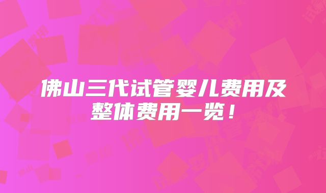 佛山三代试管婴儿费用及整体费用一览！
