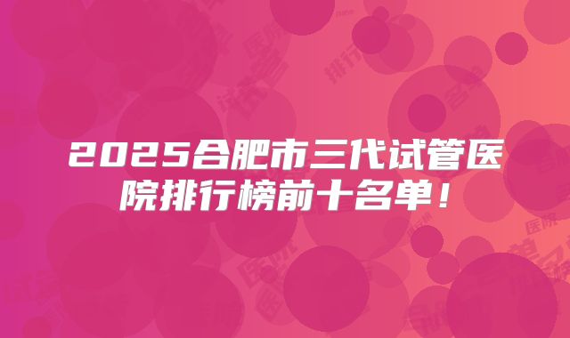 2025合肥市三代试管医院排行榜前十名单!