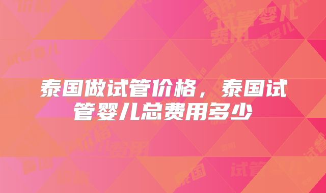 泰国做试管价格,泰国试管婴儿总费用多少