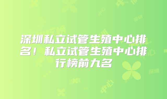深圳私立试管生殖中心排名!私立试管生殖中心排行榜前九名