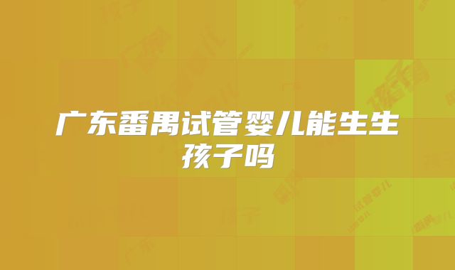 广东番禺试管婴儿能生生孩子吗