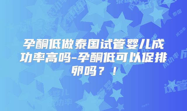 孕酮低做泰国试管婴儿成功率高吗-孕酮低可以促排卵吗？！