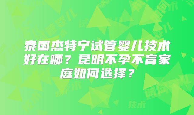 泰国杰特宁试管婴儿技术好在哪？昆明不孕不育家庭如何选择？