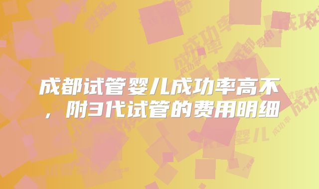 成都试管婴儿成功率高不，附3代试管的费用明细