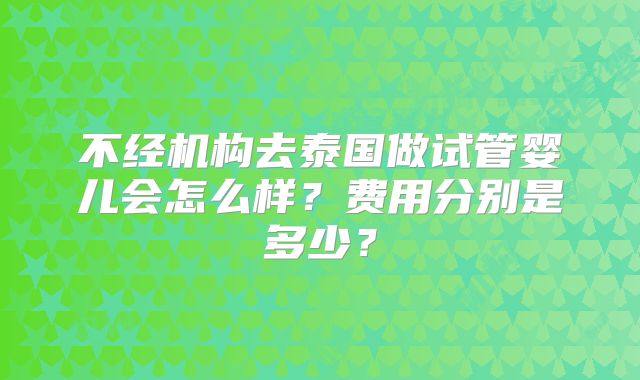 不经机构去泰国做试管婴儿会怎么样？费用分别是多少？