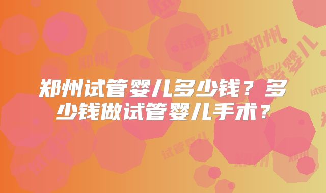 郑州试管婴儿多少钱？多少钱做试管婴儿手术？