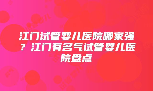 江门试管婴儿医院哪家强?江门有名气试管婴儿医院盘点