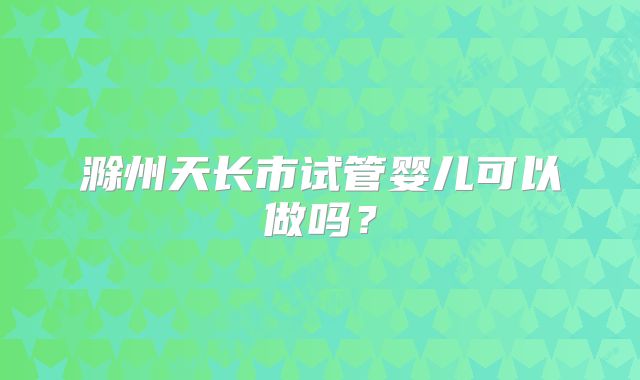 滁州天长市试管婴儿可以做吗?