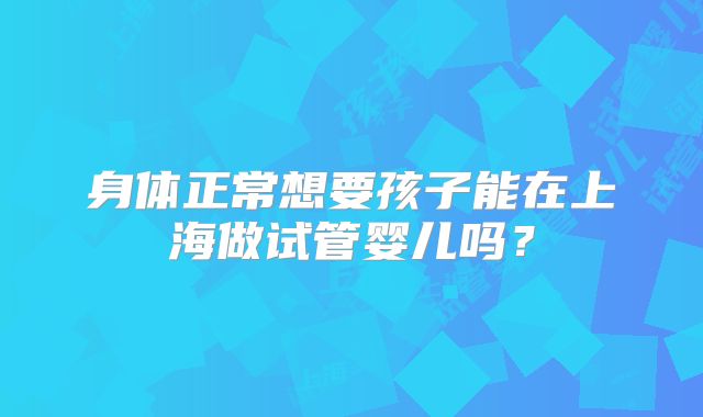 身体正常想要孩子能在上海做试管婴儿吗?