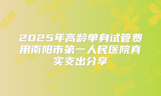 2025年高龄单身试管费用南阳市第一人民医院真实支出分享