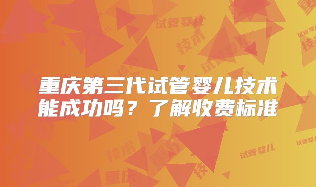 重庆第三代试管婴儿技术能成功吗?了解收费标准
