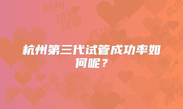 杭州第三代试管成功率如何呢?