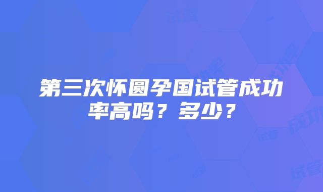 第三次怀圆孕国试管成功率高吗?多少?