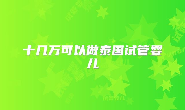 十几万可以做泰国试管婴儿