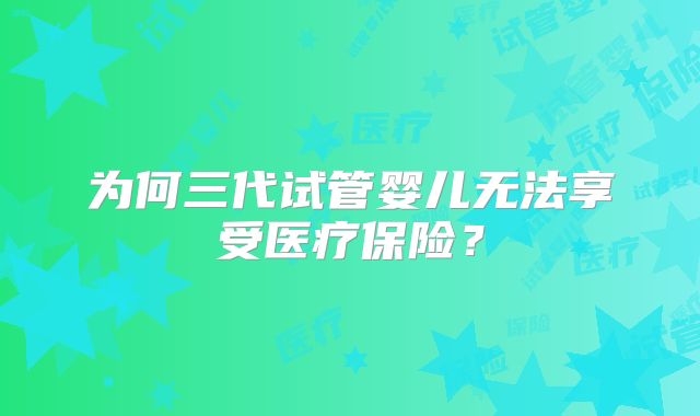 为何三代试管婴儿无法享受医疗保险？