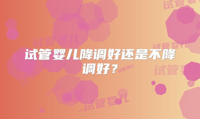 试管婴儿降调好还是不降调好？