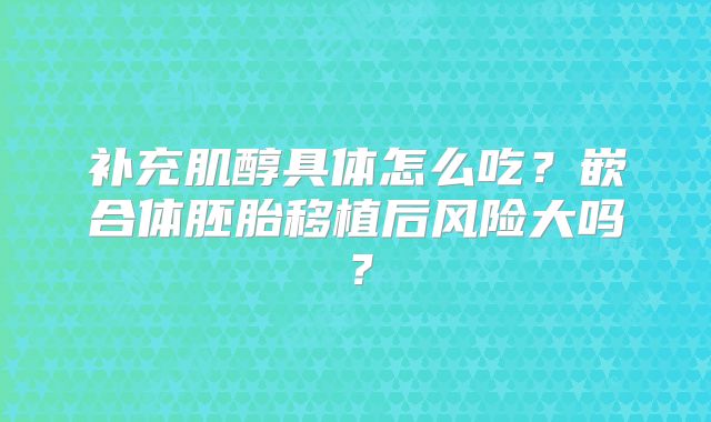 补充肌醇具体怎么吃?嵌合体胚胎移植后风险大吗?