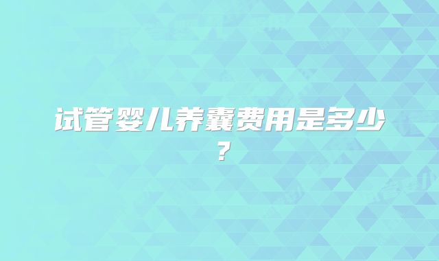 试管婴儿养囊费用是多少?