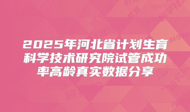 2025年河北省计划生育科学技术研究院试管成功率高龄真实数据分享