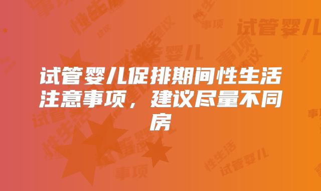 试管婴儿促排期间性生活注意事项,建议尽量不同房