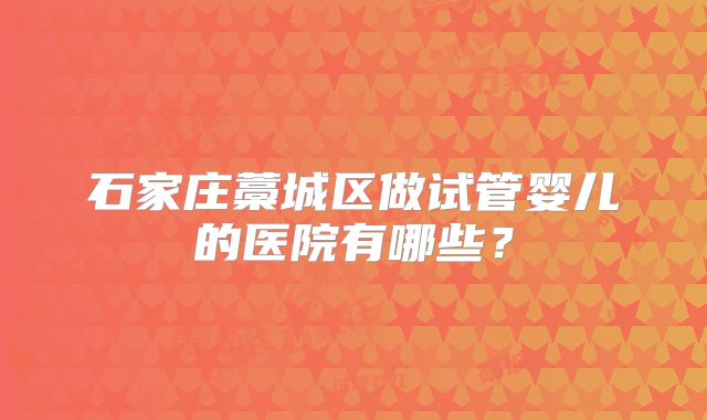 石家庄藁城区做试管婴儿的医院有哪些?