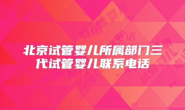 北京试管婴儿所属部门三代试管婴儿联系电话