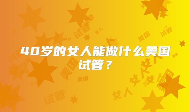 40岁的女人能做什么美国试管?