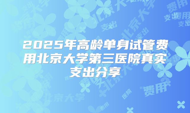 2025年高龄单身试管费用北京大学第三医院真实支出分享