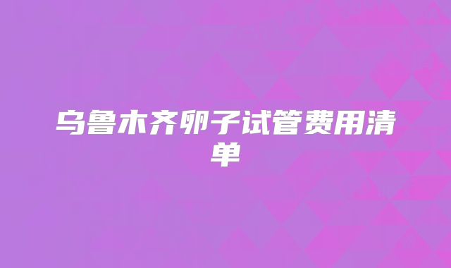 乌鲁木齐卵子试管费用清单