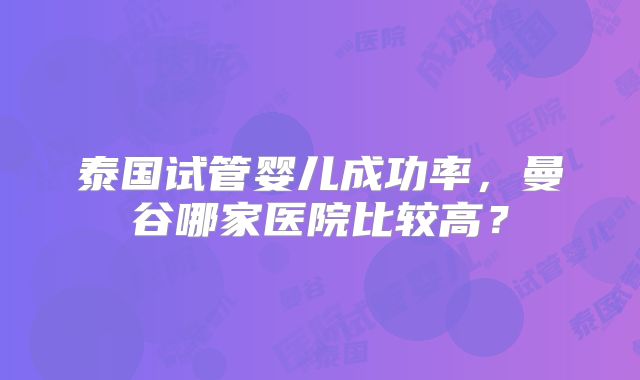 泰国试管婴儿成功率,曼谷哪家医院比较高?