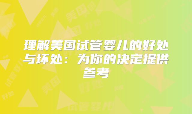 理解美国试管婴儿的好处与坏处:为你的决定提供参考