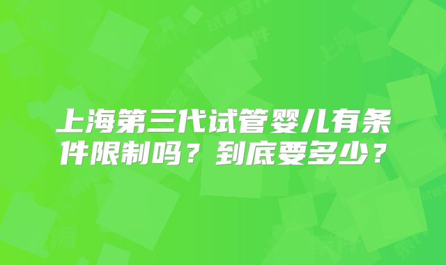 上海第三代试管婴儿有条件限制吗？到底要多少？