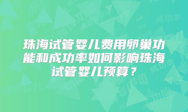 珠海试管婴儿费用卵巢功能和成功率如何影响珠海试管婴儿预算？