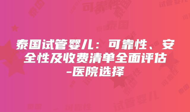 泰国试管婴儿:可靠性、安全性及收费清单全面评估-医院选择