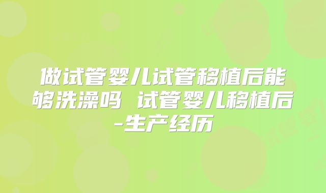 做试管婴儿试管移植后能够洗澡吗 试管婴儿移植后-生产经历