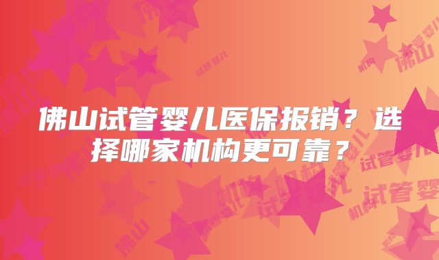 佛山试管婴儿医保报销？选择哪家机构更可靠？