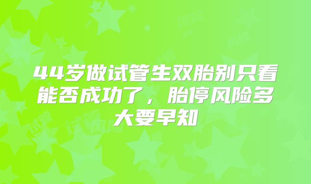 44岁做试管生双胎别只看能否成功了,胎停风险多大要早知