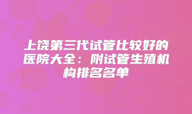 上饶第三代试管比较好的医院大全：附试管生殖机构排名名单