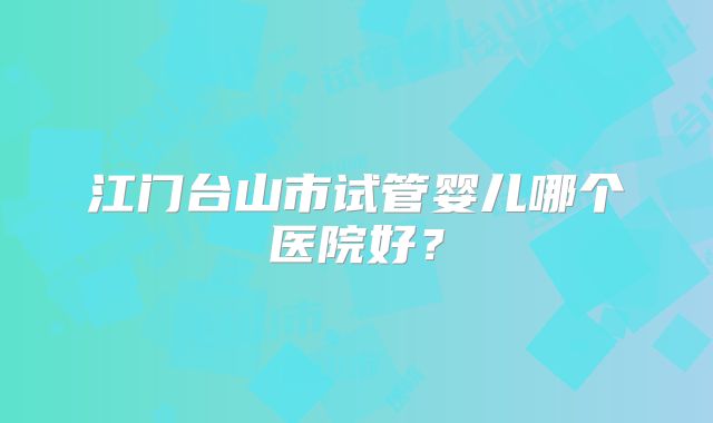江门台山市试管婴儿哪个医院好?