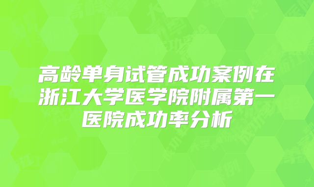 高龄单身试管成功案例在浙江大学医学院附属第一医院成功率分析
