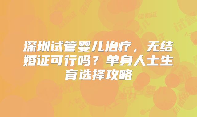 深圳试管婴儿治疗,无结婚证可行吗?单身人士生育选择攻略