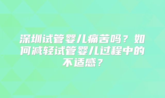 深圳试管婴儿痛苦吗?如何减轻试管婴儿过程中的不适感?