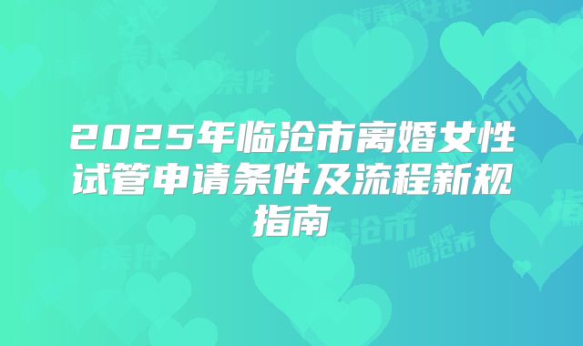 2025年临沧市离婚女性试管申请条件及流程新规指南