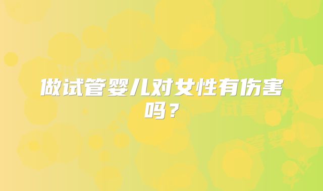 做试管婴儿对女性有伤害吗？