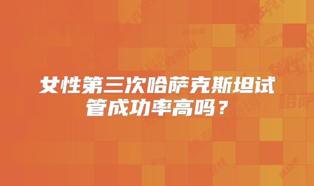 女性第三次哈萨克斯坦试管成功率高吗?