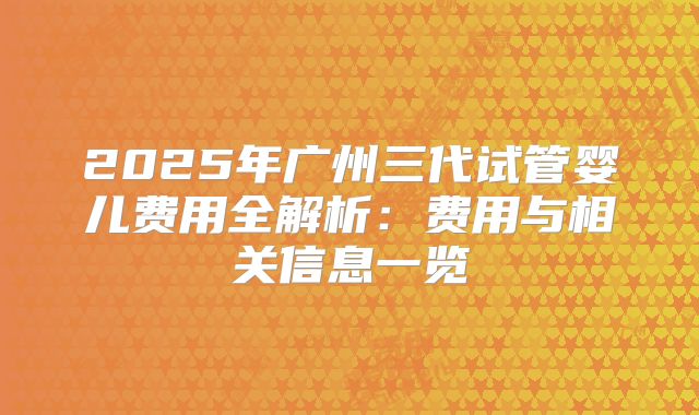 2025年广州三代试管婴儿费用全解析：费用与相关信息一览