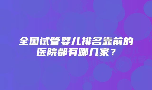 全国试管婴儿排名靠前的医院都有哪几家？